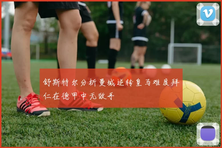 舒斯特尔分析曼城逆转皇马难度拜仁在德甲中无敌手