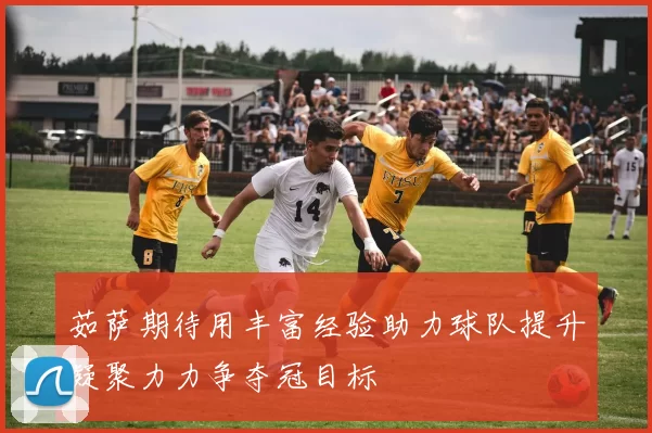 茹萨期待用丰富经验助力球队提升凝聚力力争夺冠目标