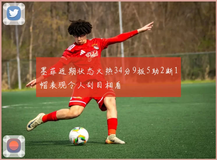墨菲近期状态火热34分9板5助2断1帽表现令人刮目相看