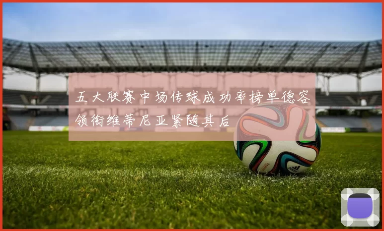 五大联赛中场传球成功率榜单德容领衔维蒂尼亚紧随其后