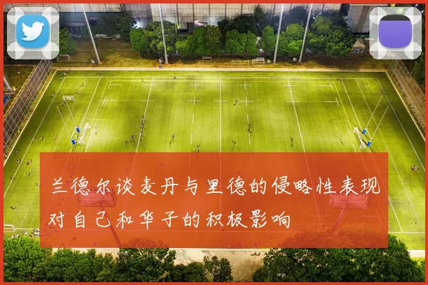 兰德尔谈麦丹与里德的侵略性表现对自己和华子的积极影响