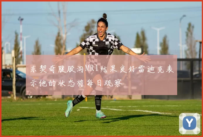 东契奇腹股沟MRI结果良好雷迪克表示他的状态将每日观察