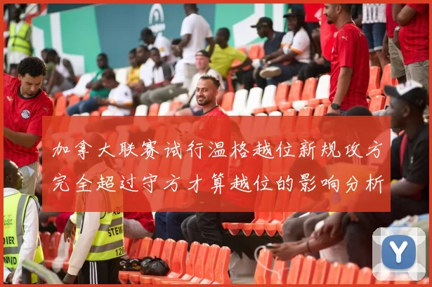 加拿大联赛试行温格越位新规攻方完全超过守方才算越位的影响分析