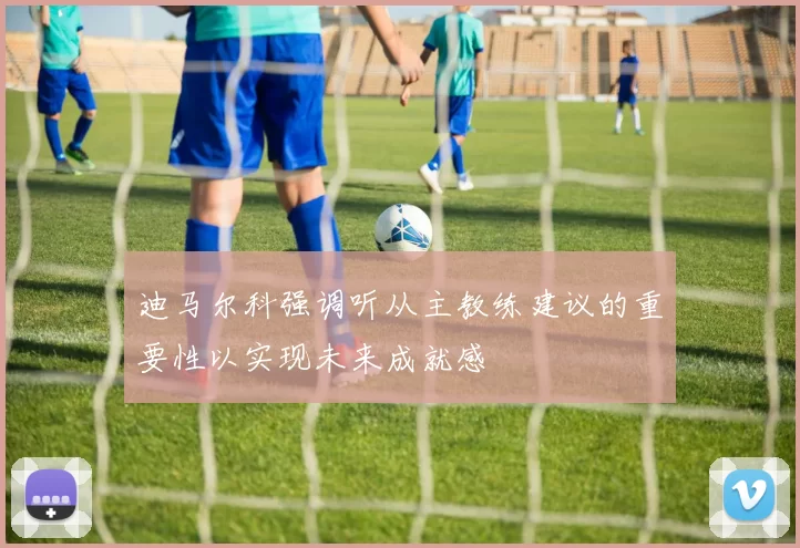 迪马尔科强调听从主教练建议的重要性以实现未来成就感