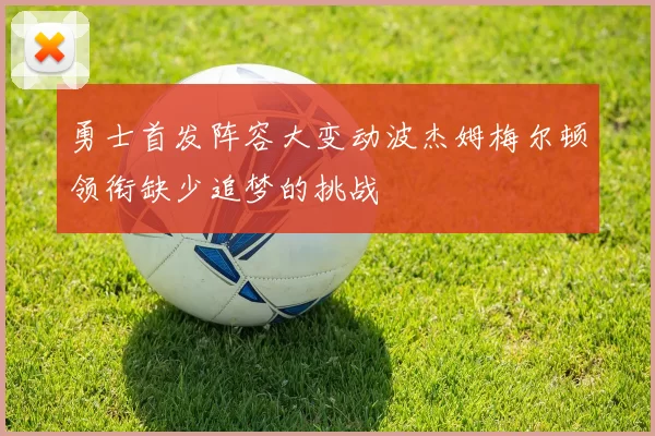勇士首发阵容大变动波杰姆梅尔顿领衔缺少追梦的挑战