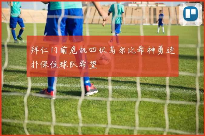 拜仁门前危机四伏乌尔比希神勇连扑保住球队希望