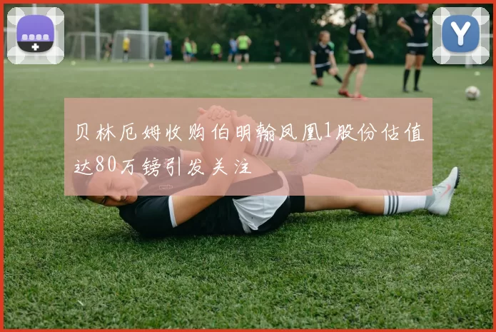 贝林厄姆收购伯明翰凤凰1股份估值达80万镑引发关注