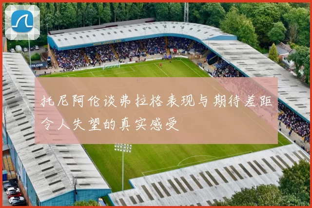 托尼阿伦谈弗拉格表现与期待差距令人失望的真实感受