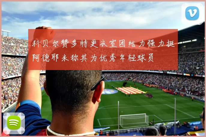 科贝尔赞多特更衣室团结力强力挺阿德耶米称其为优秀年轻球员