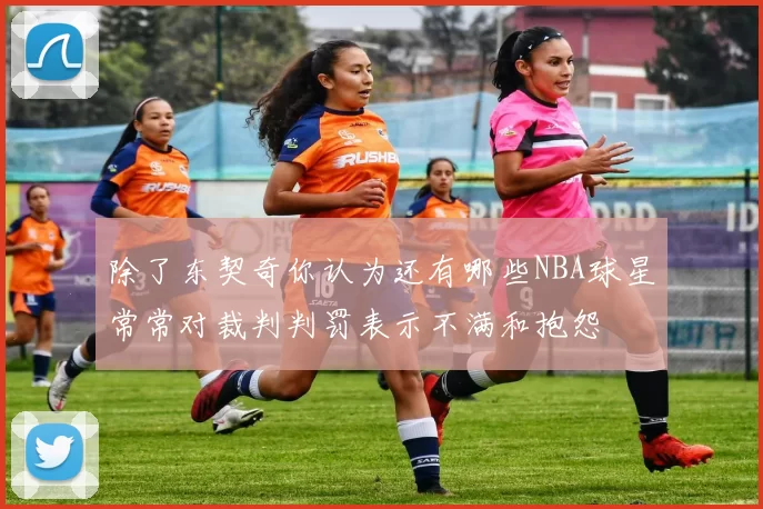 除了东契奇你认为还有哪些NBA球星常常对裁判判罚表示不满和抱怨