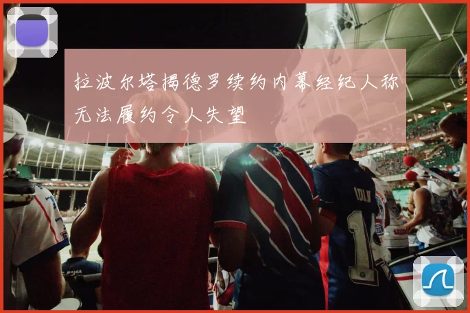 拉波尔塔揭德罗续约内幕经纪人称无法履约令人失望