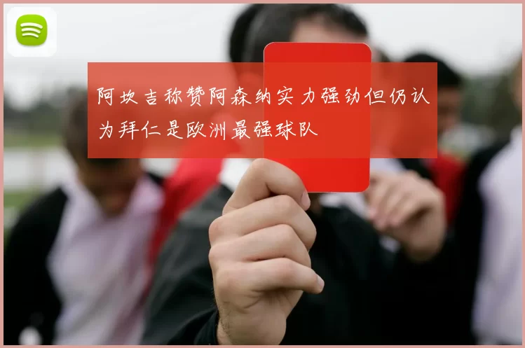 阿坎吉称赞阿森纳实力强劲但仍认为拜仁是欧洲最强球队