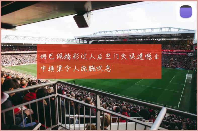 姆巴佩精彩过人后空门失误遗憾击中横梁令人扼腕叹息