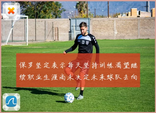 保罗坚定表示每天坚持训练渴望继续职业生涯尚未决定未来球队去向