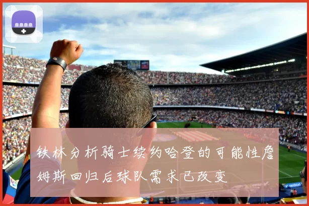 铁林分析骑士续约哈登的可能性詹姆斯回归后球队需求已改变