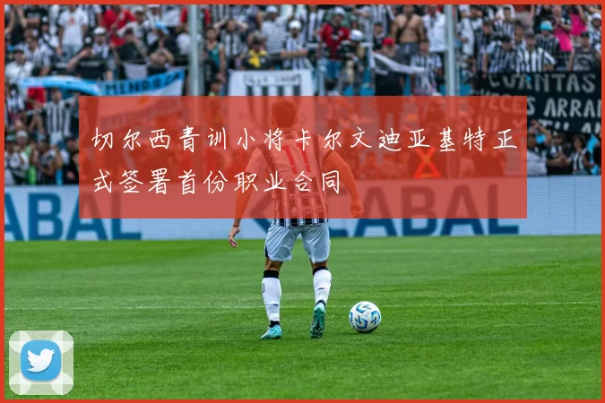 切尔西青训小将卡尔文迪亚基特正式签署首份职业合同
